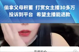 偷拿父母积蓄  打赏女主播30多万“只有微信  没电话  自认为是骗婚”投诉到平台   希望主播能退款#都市接到办 #抖音精选计划视频封面