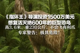 《指环王》导演投资1500万美元 想复活灭绝600年的巨型恐鸟 高3.6米、重230公斤、不会飞有利爪 专家警告：极其危险！