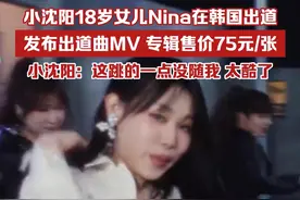 小沈阳18岁女儿Nina在韩国出道，发布出道曲MV，小沈阳支持：这跳的一点没随我，太酷了