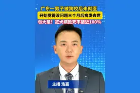 致死率接近100%！广东一男子被狗咬后未就医，3个月后狂犬病发去世。#美丽主播说新闻