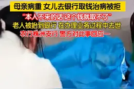 5月14日，湖南株洲。母亲病重，让女儿持双方身份证及存单到银行取5万元，用于治病。被银行要求：本人不来的话，这个钱就取不了。老人被家属用轮椅送至银行，在办理业务过程中不幸离世。农行株洲支行、警方对此事回应……视频封面
