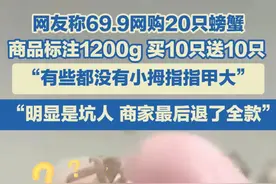 网友称69.9网购20只螃蟹， 商品标注1200g， 买10只送10只， “有些都没有小拇指指甲大” ，“明显是坑人 ，商家最后退了全款”。#螃蟹🦀 #网络购物