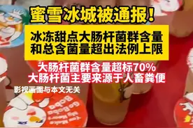 蜜雪冰城被通报！冰冻甜点大肠杆菌群含量和总含菌量超出法例上限，大肠杆菌群含量超标70%