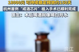 18000元，可持续稳定释放约150天！#杭州 首例“#戒酒 芯片”植入手术已顺利完成，医生：术后#喝酒 就像喝白开水。#戒酒芯片视频封面