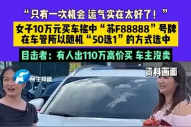 7月31日（发布）“只有一次机会 运气实在太好了！”女子10万元买车摇中“苏F88888”号牌，在车管所以随机“50选1”的方式选中，目击者：有人出110万高价买 车主没卖#车牌号 #车牌号码 #摇车牌视频封面