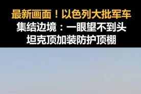 最新画面！以色列大批军车集结边境：一眼望不到头，坦克顶加装防护顶棚视频封面