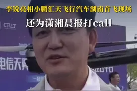 从国民“村长”到小鹏飞行汽车首席推介官，李锐亮相小鹏汇天飞行汽车湖南首飞现场，还为潇湘晨报打call视频封面
