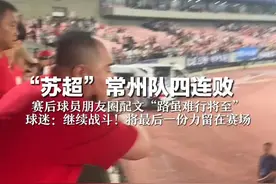 “苏超”常州队四连败 赛后球员朋友圈配文“路虽难行将至” 球迷：继续战斗！将最后一份力留在赛场