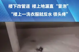 楼下改管道  楼上地漏直“冒泡”“楼上一洗衣服就反水 很头疼”8楼业主：所有问题你问物业#都市接到办 #媒体精选计划