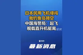 日本民用飞机侵闯我钓鱼岛领空，中国海警局：起飞舰载直升机驱离