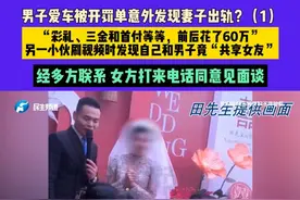 3月27日 发布，男子爱车被开罚单意外发现妻子出轨？（1），“彩礼、三金和首付等等，前后花了60万”，另一小伙刷视频时发现自己和男子竟“共享女友”，经多方联系 女方打来电话同意见面谈