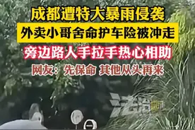 成都遭特大暴雨侵袭，外卖小哥舍命护车险被冲走，旁边路人手拉手热心相助，网友：先保命 其他从头再来（畅）来源：@姣莲俪人厂家直销