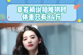 #章若楠说拍难哄时体重只有84斤 觉得导演把自己拍的太好看了，现在胖了些都不敢照镜子 #章若楠  #难哄  #娱乐评论大赏  @DOU+小助手