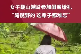女子翻山越岭参加闺蜜婚礼，“路挺野的，这辈子都难忘”#婚礼 视频来源@小雪吃胖版视频封面