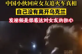 “乌克兰女子追上火车与返回中国的男友挥手告别”，小伙子连夜澄清真相：我并没有回国，是之前拍的视频封面