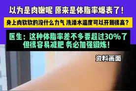 以为是肉嫩呢 原来是体脂率爆表了！身上肉软软的没什么力气 洗澡水温度可以开到很高？医生：这种体脂率差不多要超过30%了 但很容易减肥 务必加强锻炼！