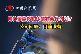 网传景嘉微和沐曦有合作计划？
公司回应：目前没有