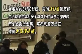 美国洛杉矶宵禁生效后多个群体仍在街上聚集，警方实施大规模抓捕