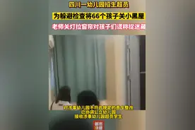 四川一幼儿园招生超员，为躲避检查将66个孩子关小黑屋，老师关灯拉窗帘对孩子们谎称捉迷藏。