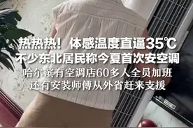 热热热！体感温度直逼35℃ 不少东北居民称今夏首次安空调 哈尔滨有空调店60多人全员加班 还有安装师傅从外省赶来支援