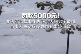 罚款5000元！ 非法穿越鳌太线失联十天的男子被罚 当事人主动接受处罚并出镜道歉视频封面