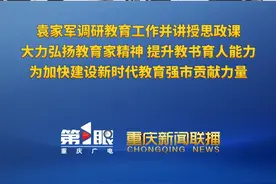 重庆新闻联播 | 袁家军调研教育工作并讲授思政课 大力弘扬教育家精神 提升教书育人能力 为加快建设新时代教育强市贡献力量
