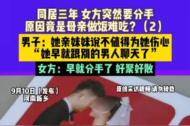 9月10日（发布），河南新乡，同居三年，女方突然要分手，原因竟是母亲做饭难吃？（2） 男子：她亲妹妹说不值得为她伤心，“她早就跟别的男人聊天了”，女方：早就分手了 好聚好散。