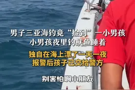 男子三亚海钓竟“捡到”一小男孩 小男孩夜里钓鱿鱼睡着 独自在海上漂了一天一夜 报警后孩子已交给警方#海钓 #大海