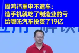 周鸿祎重申不造车：造手机就吃了制造业的亏，给哪吒汽车投资了19亿。#周鸿祎  #造车  #新能源汽车  #汽车  #科技 @DOU+小助手视频封面