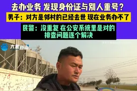 1月5日（发布） 河南 去办业务 发现身份证与别人重号？男子：对方是邻村的已经去世 现在业务办不了，民警：没重复 在公安系统里是对的，排查问题逐个解决#河南dou知道 #身份证视频封面