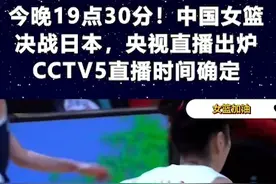 今晚19点30分！中国女篮决战日本，央视直播出炉，CCTV5直播时间确定2视频封面