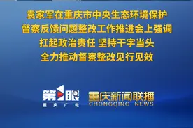 重庆新闻联播 | 袁家军在重庆市中央生态环境保护督察反馈问题整改工作推进会上强调 扛起政治责任 坚持干字当头 全力推动督察整改见行见效视频封面