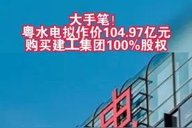 大手笔！粤水电拟作价104.97亿元 购买建工集团100%股权#粤水电 #建工集团 #股民 视频封面
