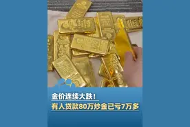 金价连续大跌！贷款款“炒金” 的人直呼很慌，有人贷款80万炒金已亏7万多，专家分析：金价或仍将维持高位震荡（齐鲁晚报·果然视频）