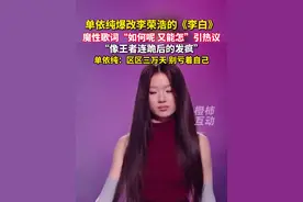 单依纯爆改李荣浩的《李白》，魔性歌词“如何呢 又能怎”引热议 “像王者连跪后的发疯”，单依纯：区区三万天，别亏着自己