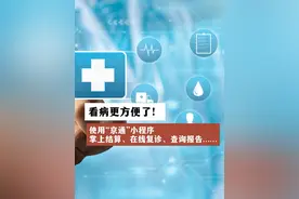 看病更方便了！使用“京通”小程序掌上结算、在线复诊、查询报告……
