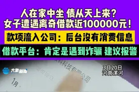 3月20日，河南漯河，人在家中坐，债从天上来？女子遭遇离奇借款100000元！款项流入公司：后台没有消费信息，借款平台：肯定是遇到诈骗，建议报警。视频封面
