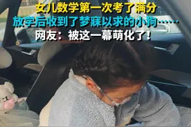 女儿数学第一次考了满分 放学后收到了梦寐以求的小狗…… 网友：被这一幕萌化了！视频封面