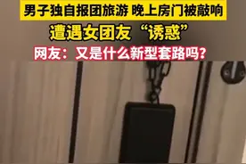 男子独自报团旅游 晚上房门被敲响，遭遇女团友“诱惑”网友：又是什么新型套路吗？（畅）视频封面