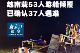 新华社消息｜越南载53人游船倾覆 已确认37人遇难（记者：胡佳丽、邹学冕）
