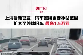 上海最新官宣！汽车置换更新补贴范围扩大至外牌旧车 最高1.5万元视频封面