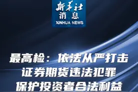 新华社消息｜最高检：依法从严打击证券期货违法犯罪保护投资者合法权益视频封面