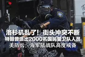 洛杉矶乱了！街头冲突不断 特朗普派出2000名国民警卫队人员 美防长：海军陆战队高度戒备