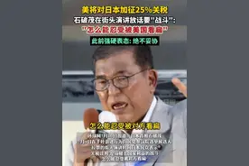 美将对日本加征25%关税，石破茂在街头演讲放话要"战斗"："怎么能忍受被美国看扁"，此前强硬表态: 绝不妥协 （剪辑：乐希）