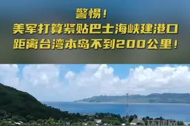 警惕！ 美军打算紧贴巴士海峡建港口 距离台湾本岛不到200公里！