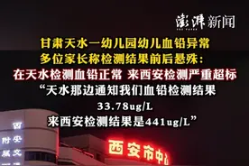 甘肃天水一幼儿园幼儿血铅异常，多位家长称检测结果前后悬殊：在天水检测血铅正常，来西安检测严重超标