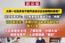 太原一社区多名干部开会瓜分企业捐赠的香烟？ 社区党委书记：20条香烟系属地企业“捐赠” 社区副主任：香烟分给了庙会执勤人员 每人2盒 社区居委会主任：了解到是“分烟大会”就转身离开 上述香烟是“要的”视频封面