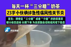近日（发布）江苏，每天一杯“三分糖”奶茶，23岁小伙确诊急性痛风性关节炎，医生：即使是“三分糖”或者“少甜”的奶茶果茶，糖分依然超标 长期下来 为高尿酸血症和痛风埋下隐患