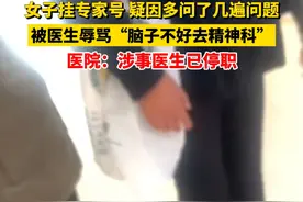 女子挂专家号 疑因多问了几遍问题，被医生辱骂“脑子不好去精神科”，医院：涉事医生已停职视频封面