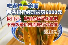 吃客户一碗面，两名银行经理被罚6000元，极目评：规则的标尺衡量的不是饭菜价格，而是行为边界视频封面